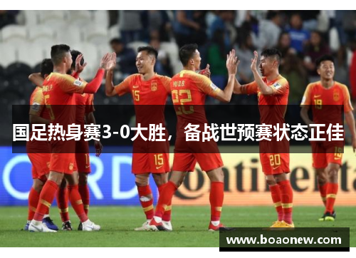 国足热身赛3-0大胜，备战世预赛状态正佳