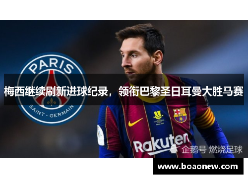 梅西继续刷新进球纪录，领衔巴黎圣日耳曼大胜马赛