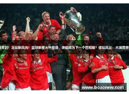 曼联连续3场零封！足坛新风向！篮球新星火热登场，谁能成为下一个詹姆斯？体坛风云：大满贯赛事今日开战！