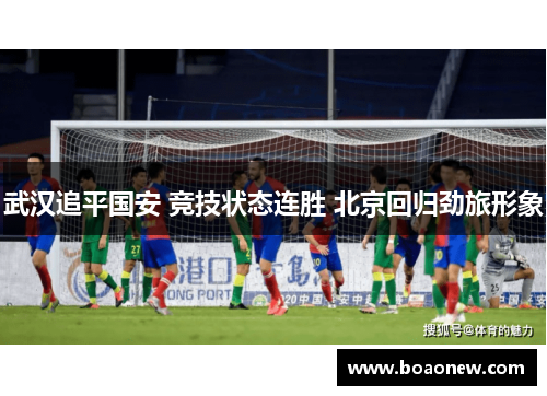 武汉追平国安 竞技状态连胜 北京回归劲旅形象