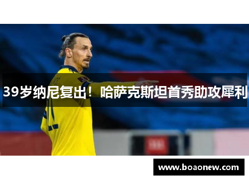 39岁纳尼复出！哈萨克斯坦首秀助攻犀利