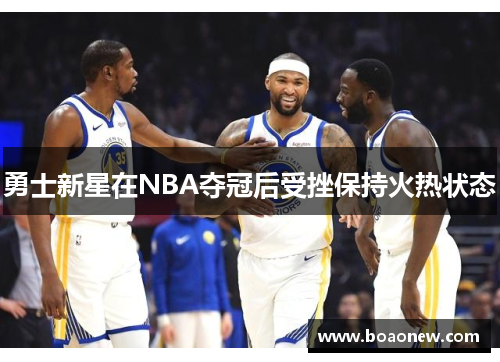 勇士新星在NBA夺冠后受挫保持火热状态